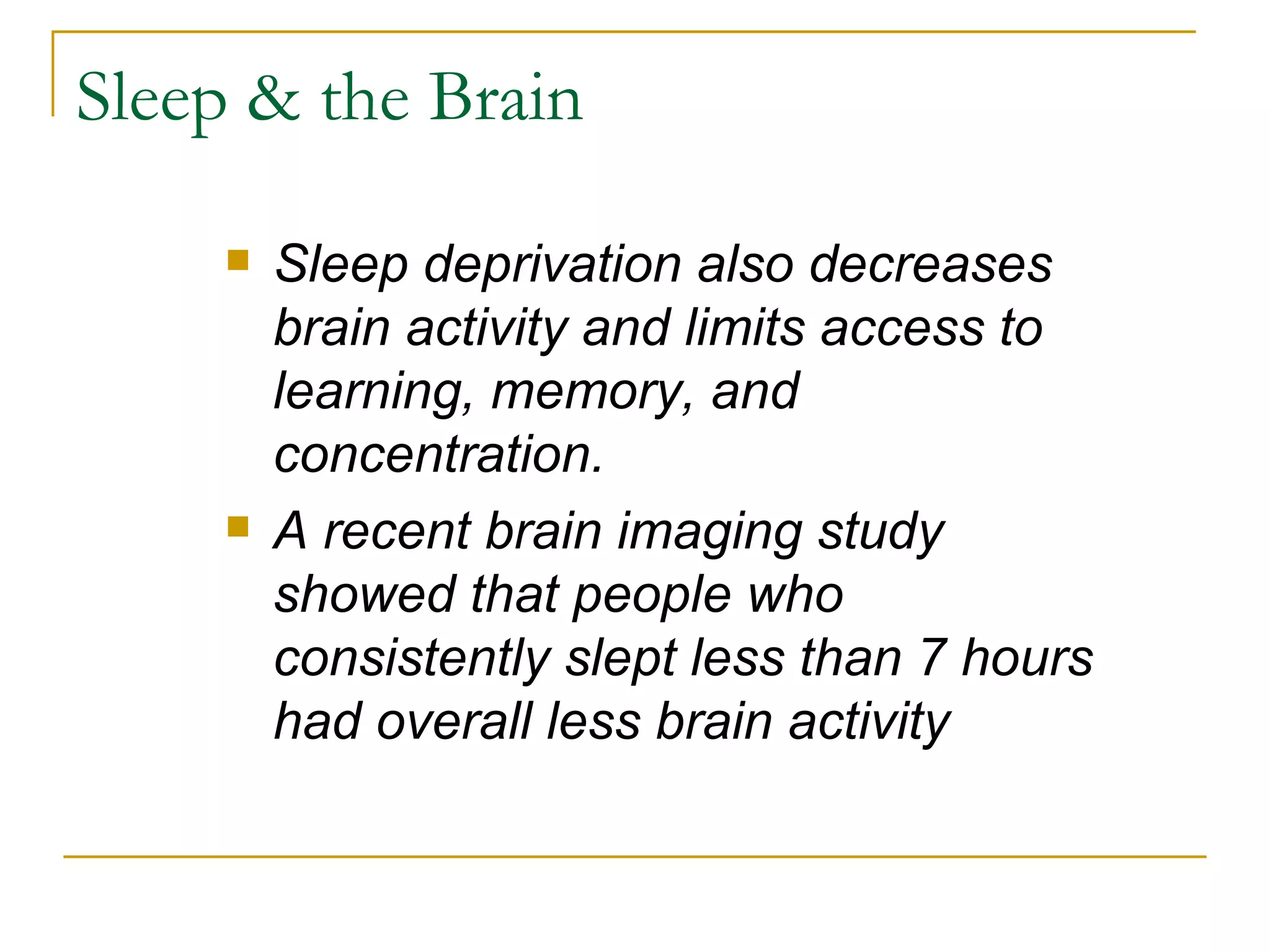 Sleep & the Brain Sleep deprivation also decreases brain activity and limits access to learning, memory, and concentration.  A recent brain imaging study showed that people who consistently slept less than 7 hours had overall less brain activity 