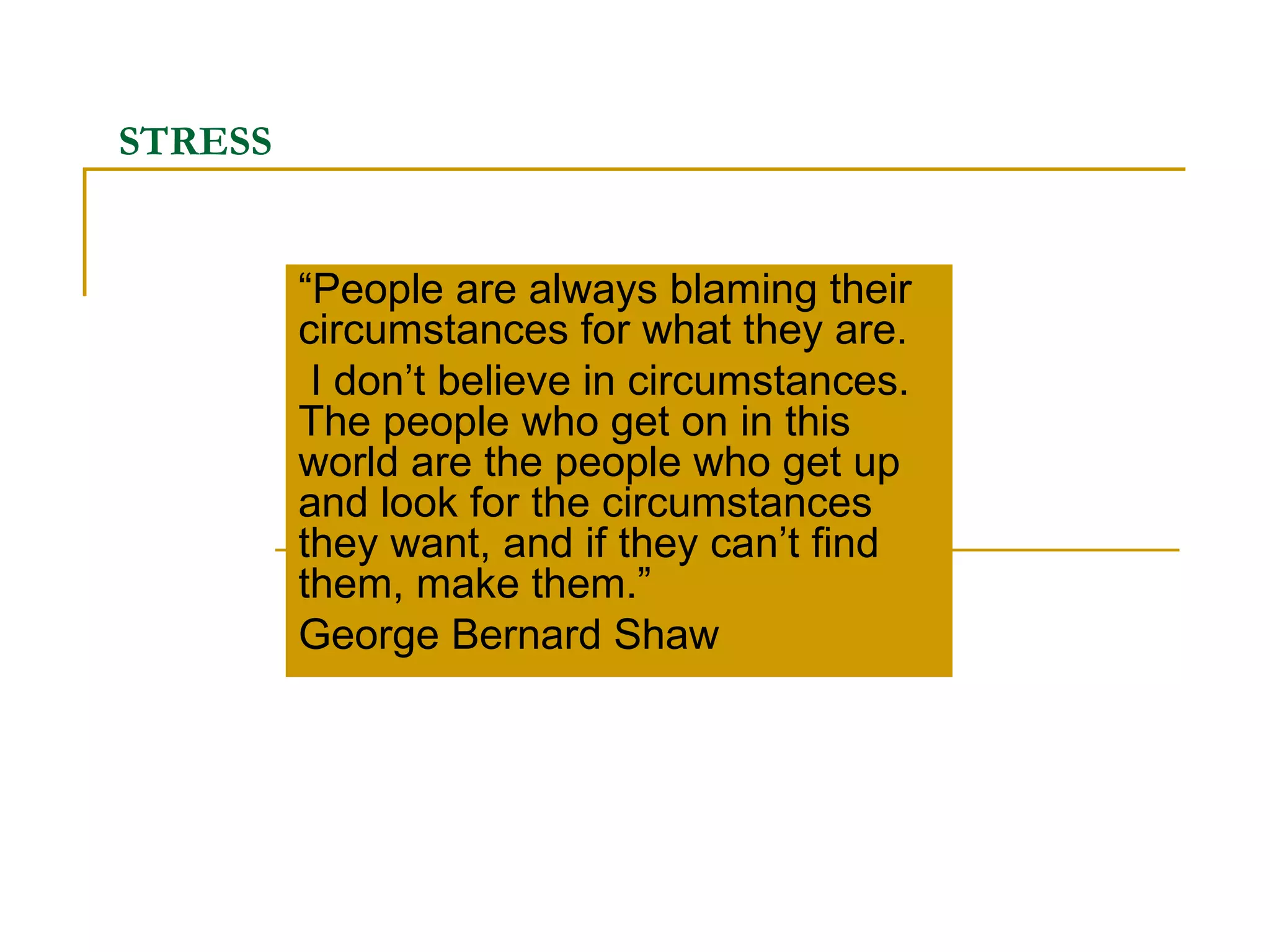 STRESS “ People are always blaming their circumstances for what they are. I don’t believe in circumstances. The people who get on in this world are the people who get up and look for the circumstances they want, and if they can’t find them, make them.” George Bernard Shaw 