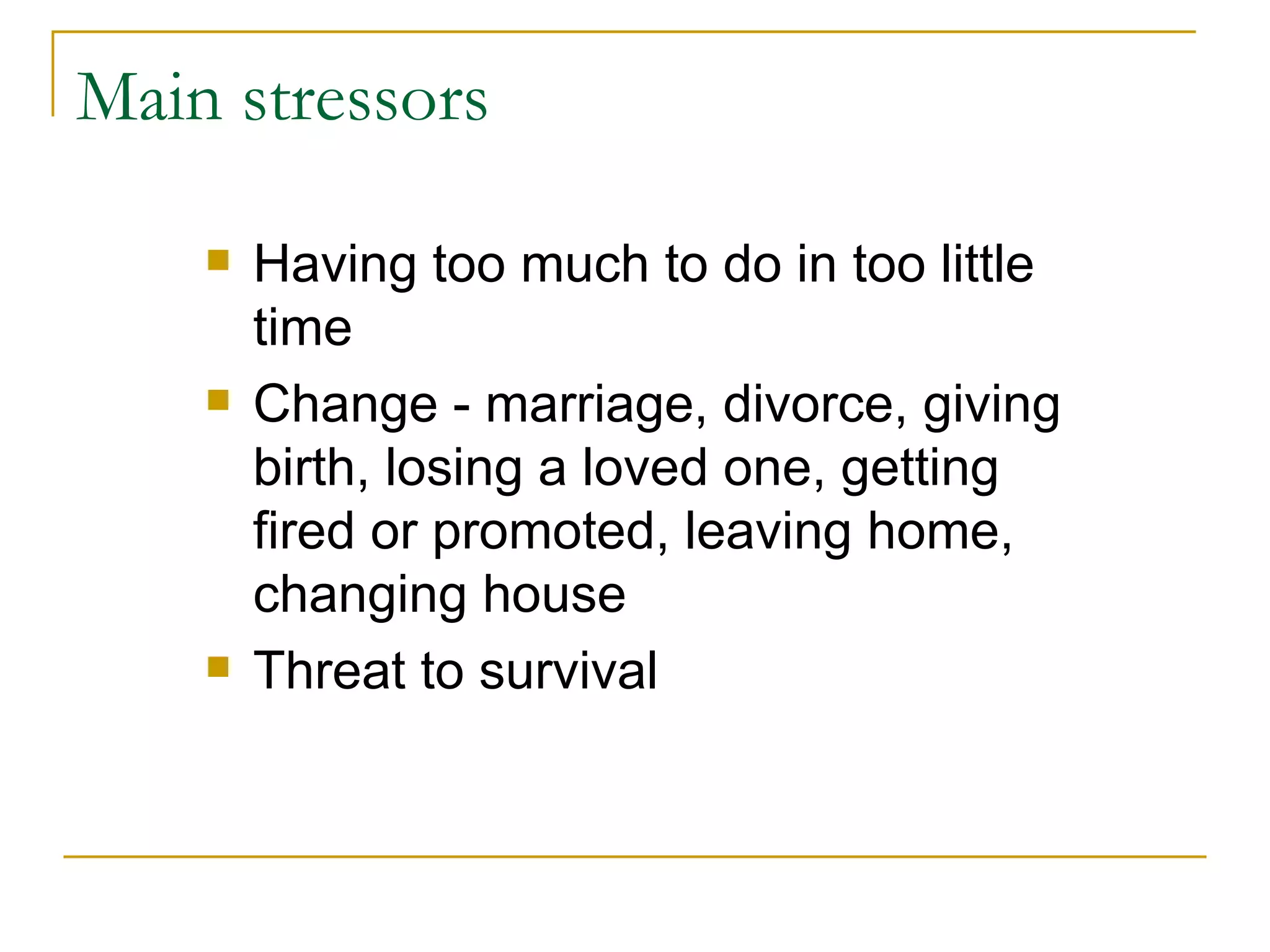 Main stressors Having too much to do in too little time Change - marriage, divorce, giving birth, losing a loved one, getting fired or promoted, leaving home, changing house  Threat to survival 