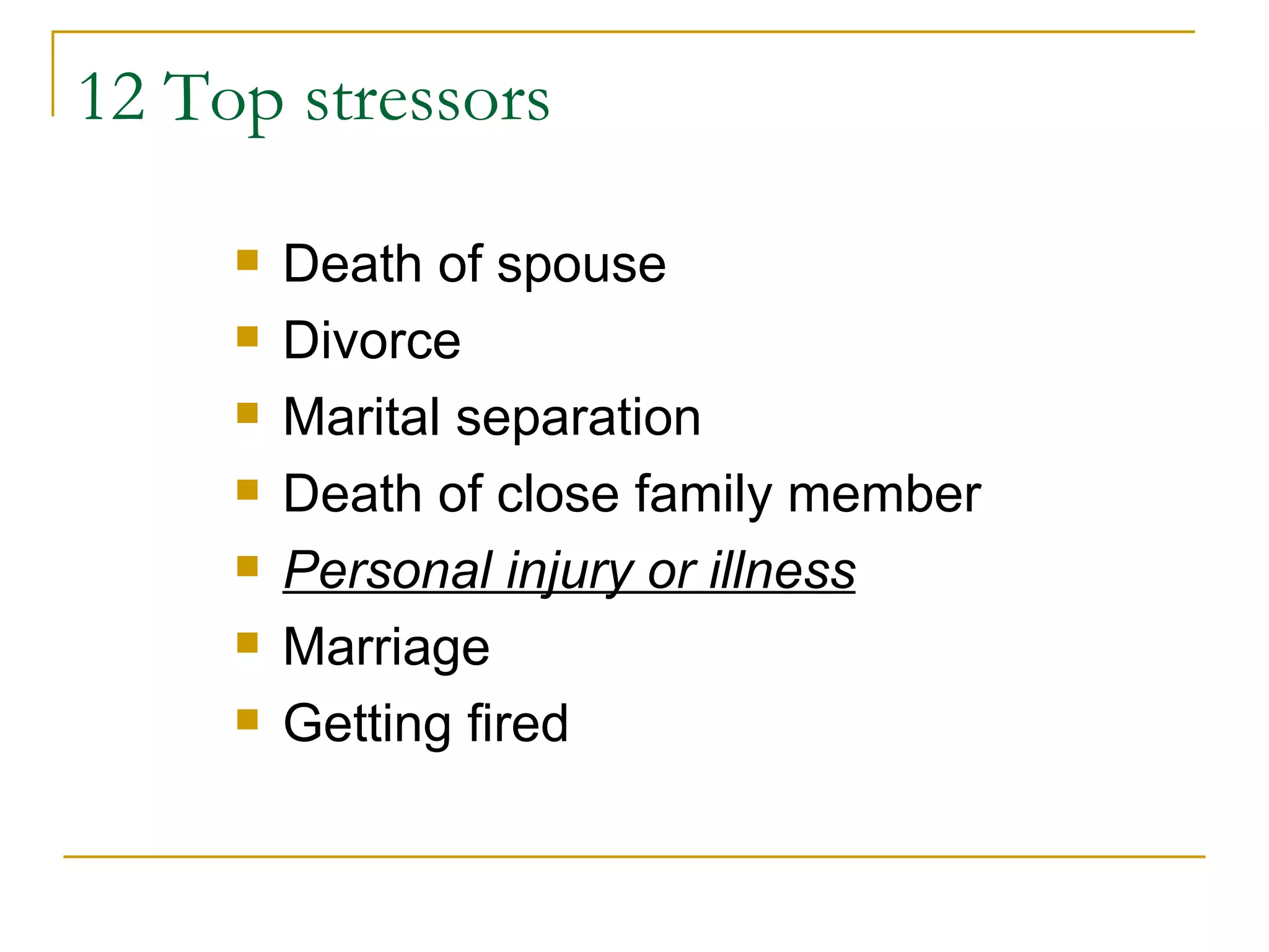 12 Top stressors Death of spouse Divorce Marital separation Death of close family member Personal injury or illness Marriage Getting fired 