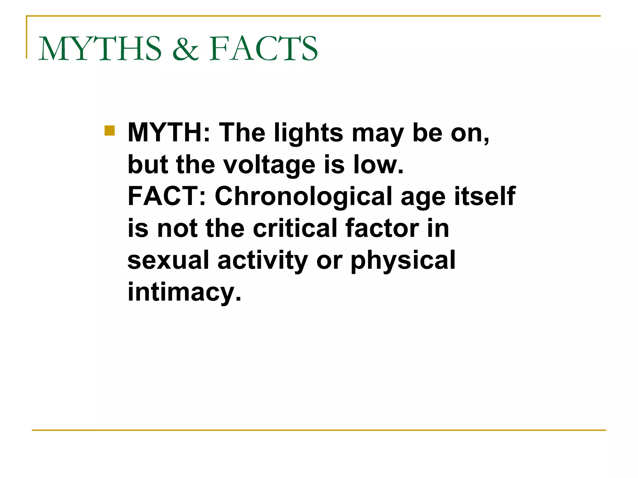 MYTHS & FACTS MYTH: The lights may be on, but the voltage is low. FACT: Chronological age itself is not the critical factor in sexual activity or physical intimacy. 