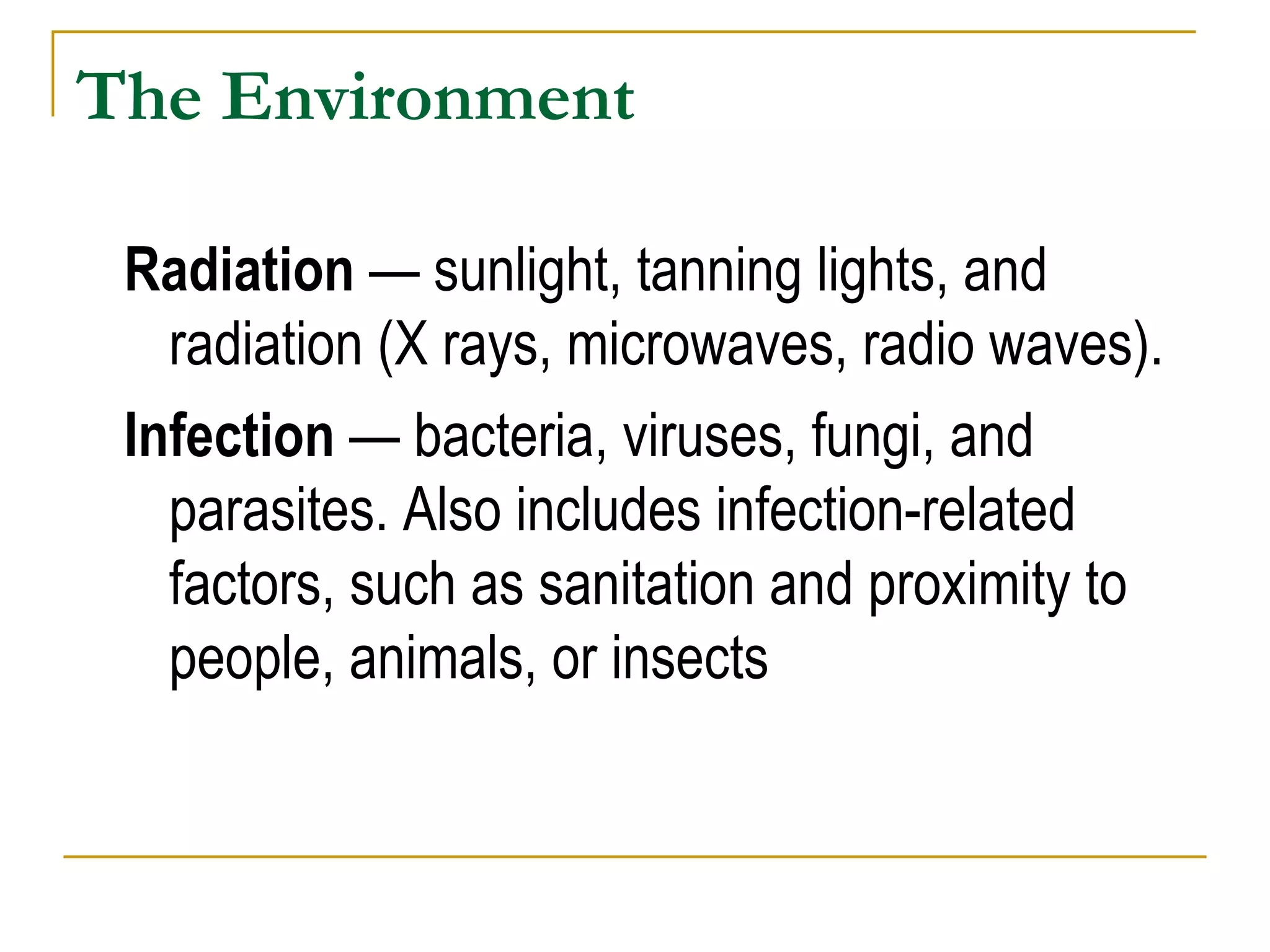 The Environment Radiation  — sunlight, tanning lights, and radiation (X rays, microwaves, radio waves). Infection  — bacteria, viruses, fungi, and parasites. Also includes infection-related factors, such as sanitation and proximity to people, animals, or insects  
