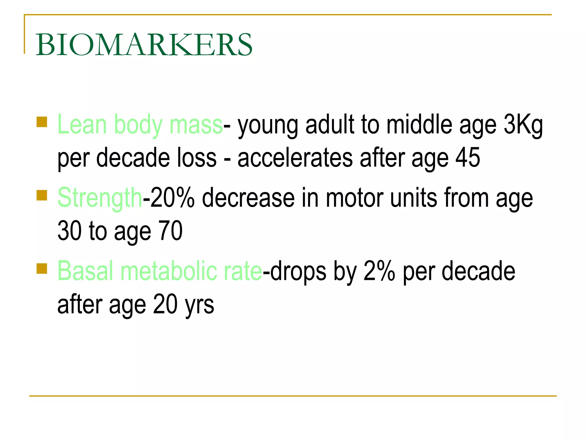 BIOMARKERS Lean body mass - young adult to middle age 3Kg per decade loss - accelerates after age 45 Strength -20% decrease in motor units from age 30 to age 70 Basal metabolic rate -drops by 2% per decade after age 20 yrs 