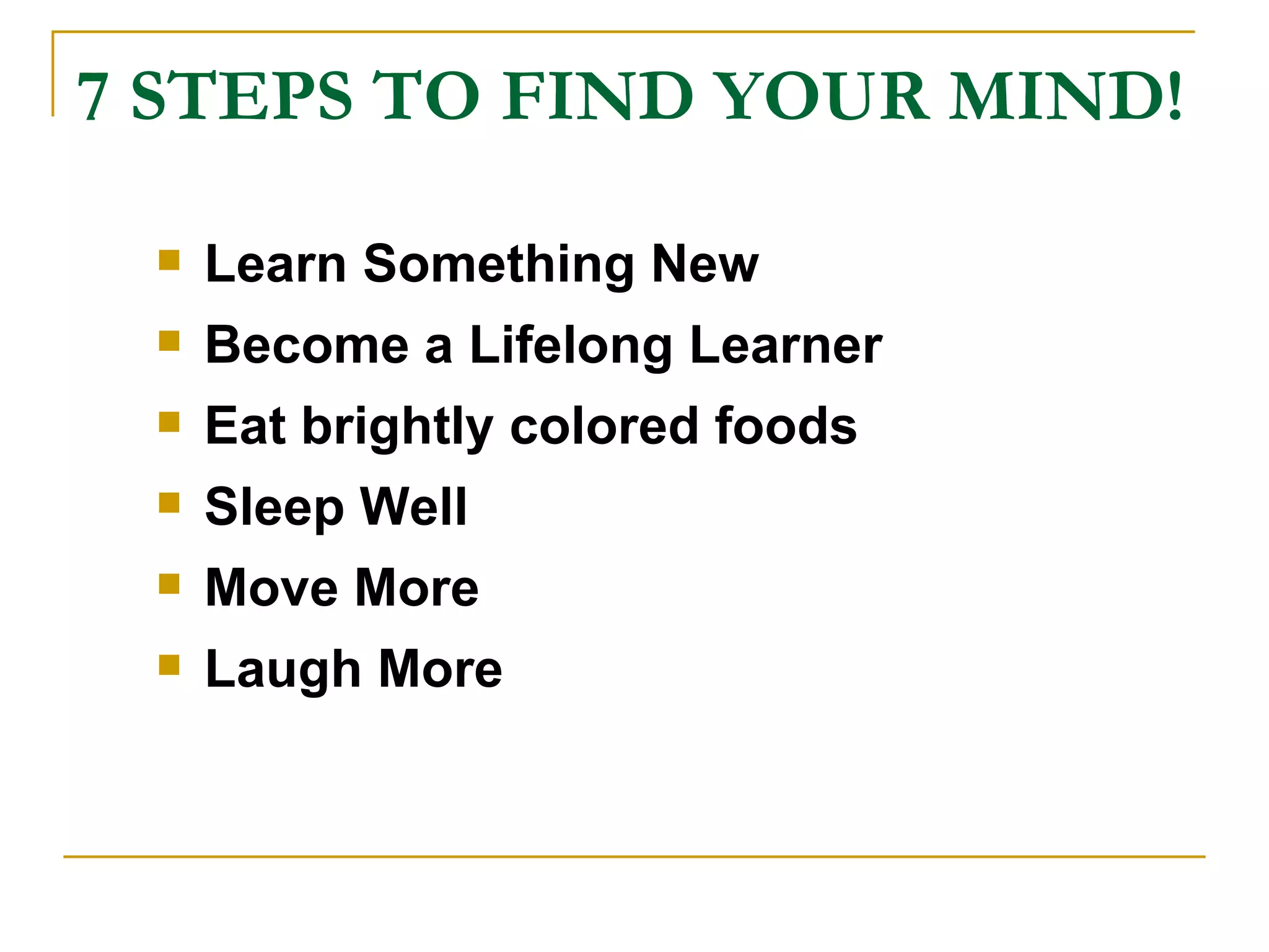7 STEPS TO FIND YOUR MIND! Learn Something New Become a Lifelong Learner Eat brightly colored foods Sleep Well Move More Laugh More 