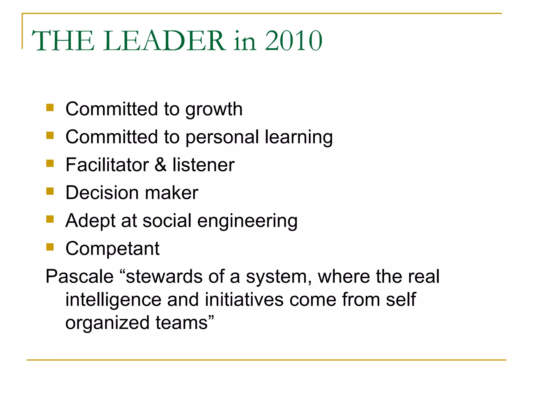 THE LEADER in 2010  Committed to growth Committed to personal learning Facilitator & listener Decision maker Adept at social engineering Competant Pascale “stewards of a system, where the real intelligence and initiatives come from self organized teams” 
