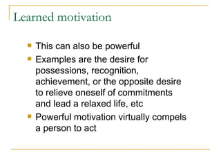 Learned motivation This can also be powerful Examples are the desire for possessions, recognition, achievement, or the opposite desire to relieve oneself of commitments and lead a relaxed life, etc Powerful motivation virtually compels a person to act 