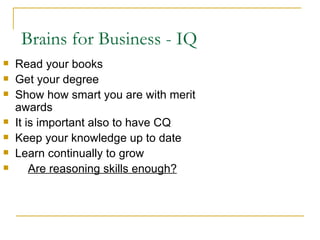 Brains for Business - IQ Read your books Get your degree Show how smart you are with merit awards It is important also to have CQ  Keep your knowledge up to date Learn continually to grow Are reasoning skills enough?   