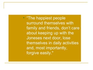 “ The happiest people surround themselves with family and friends, don’t care about keeping up with the Joneses next door, lose themselves in daily activities and, most importantly, forgive easily.&quot;  