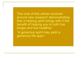 USA TODAY  on November 14  “Helper’s High” The core of this article revolved around new research demonstrating that a helping spirit brings with it the benefit of helping you to both live longer and live healthier “ A generous spirit may yield a generous life span.”  