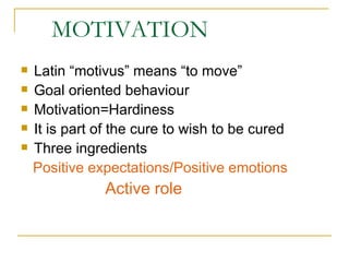 MOTIVATION Latin “motivus” means “to move” Goal oriented behaviour Motivation=Hardiness It is part of the cure to wish to be cured Three ingredients Positive expectations/Positive emotions Active role 