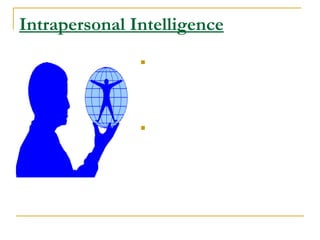 Intrapersonal Intelligence As far as we know, human beings are the only creatures who process self-consciousness. This is the ability to step back from ourselves and reflect on the self and to learn from our reflection The &quot;stuff&quot; of intrapersonal intelligence is the &quot;stuff&quot; of self-awareness, self reflection, and being in touch with the inner world of our individual being. 