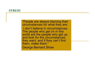STRESS “ People are always blaming their circumstances for what they are. I don’t believe in circumstances. The people who get on in this world are the people who get up and look for the circumstances they want, and if they can’t find them, make them.” George Bernard Shaw 