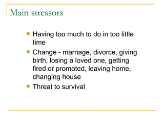 Main stressors Having too much to do in too little time Change - marriage, divorce, giving birth, losing a loved one, getting fired or promoted, leaving home, changing house  Threat to survival 