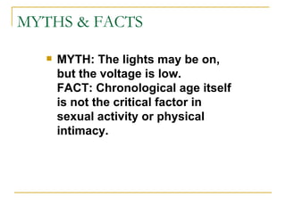 MYTHS & FACTS MYTH: The lights may be on, but the voltage is low. FACT: Chronological age itself is not the critical factor in sexual activity or physical intimacy. 