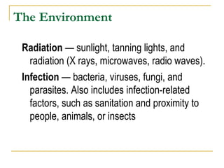 The Environment Radiation  — sunlight, tanning lights, and radiation (X rays, microwaves, radio waves). Infection  — bacteria, viruses, fungi, and parasites. Also includes infection-related factors, such as sanitation and proximity to people, animals, or insects  