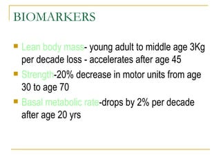 BIOMARKERS Lean body mass - young adult to middle age 3Kg per decade loss - accelerates after age 45 Strength -20% decrease in motor units from age 30 to age 70 Basal metabolic rate -drops by 2% per decade after age 20 yrs 