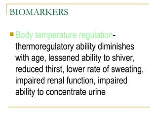 BIOMARKERS Body temperature regulation -thermoregulatory ability diminishes with age, lessened ability to shiver, reduced thirst, lower rate of sweating, impaired renal function, impaired ability to concentrate urine 