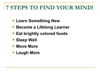 7 STEPS TO FIND YOUR MIND! Learn Something New Become a Lifelong Learner Eat brightly colored foods Sleep Well Move More Laugh More 