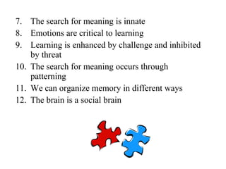 7. The search for meaning is innate
8. Emotions are critical to learning
9. Learning is enhanced by challenge and inhibited
by threat
10. The search for meaning occurs through
patterning
11. We can organize memory in different ways
12. The brain is a social brain
 