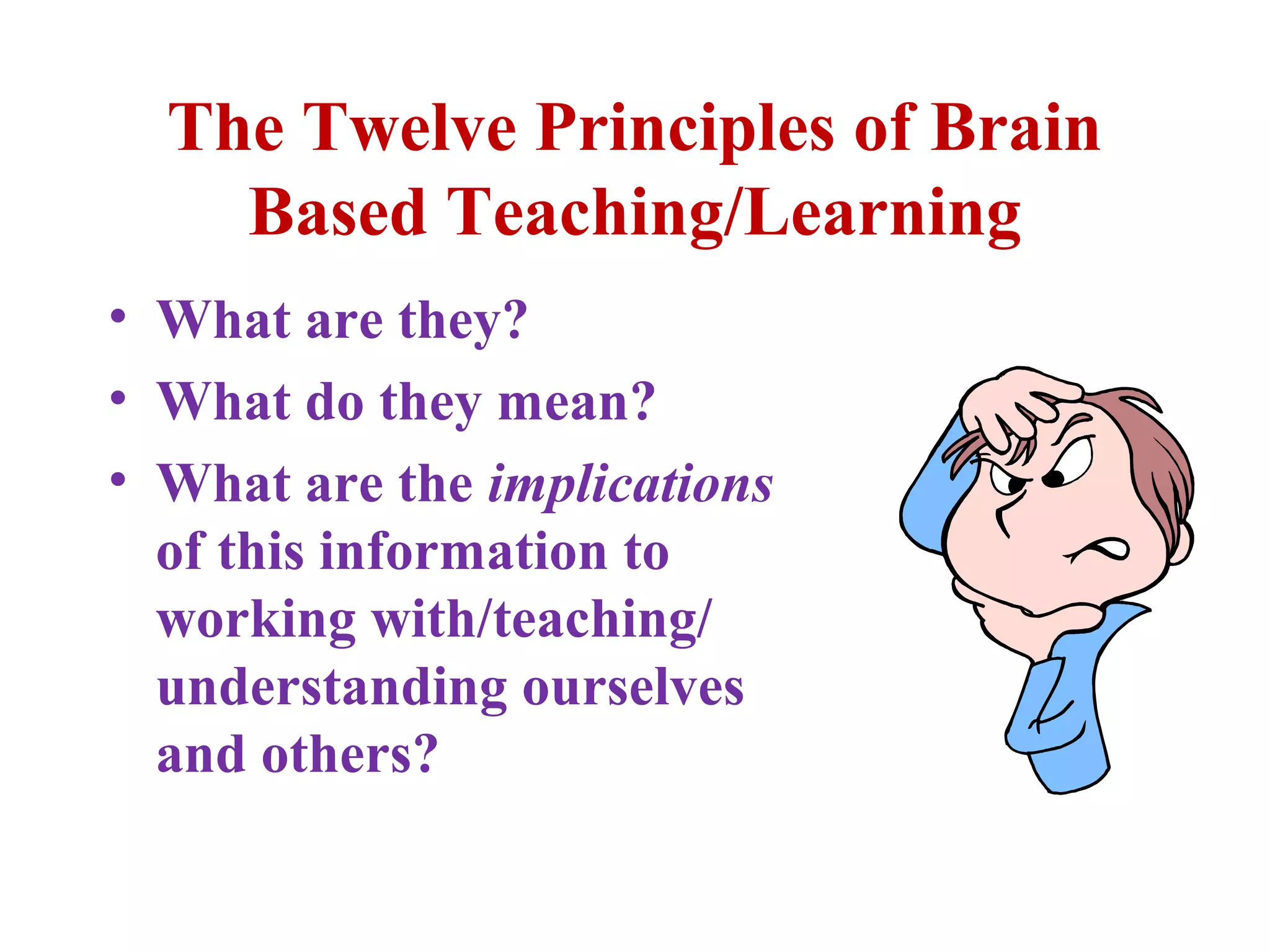 The Twelve Principles of Brain
Based Teaching/Learning
• What are they?
• What do they mean?
• What are the implications
of this information to
working with/teaching/
understanding ourselves
and others?
 