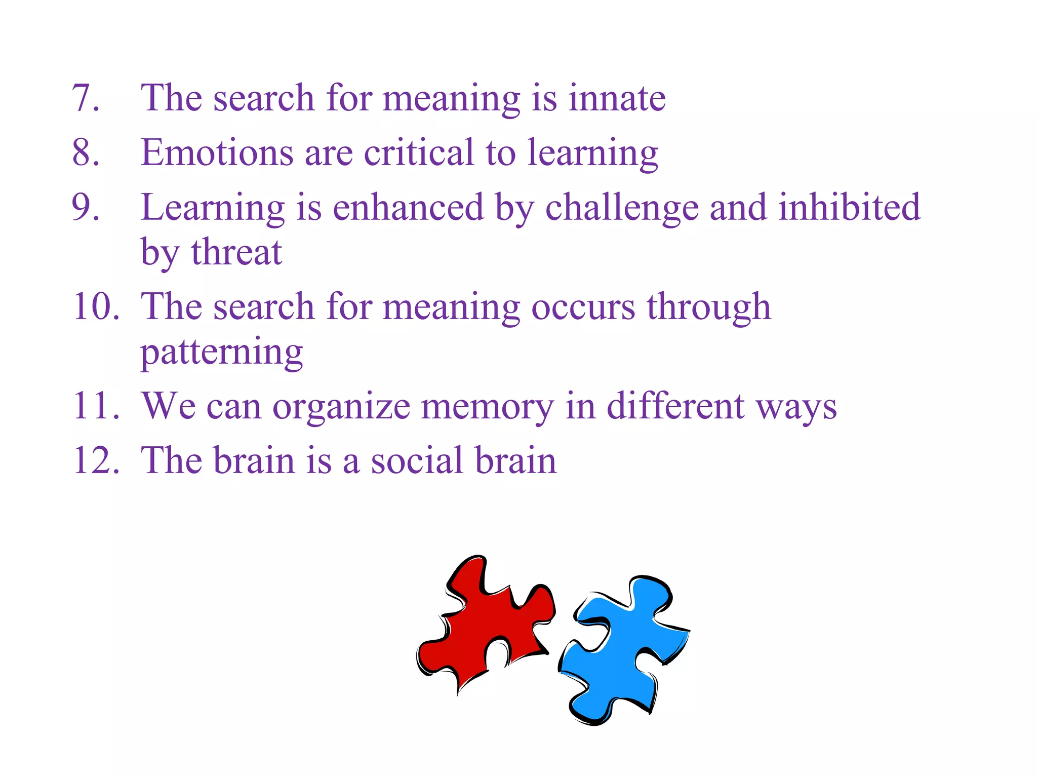7. The search for meaning is innate
8. Emotions are critical to learning
9. Learning is enhanced by challenge and inhibited
by threat
10. The search for meaning occurs through
patterning
11. We can organize memory in different ways
12. The brain is a social brain
 