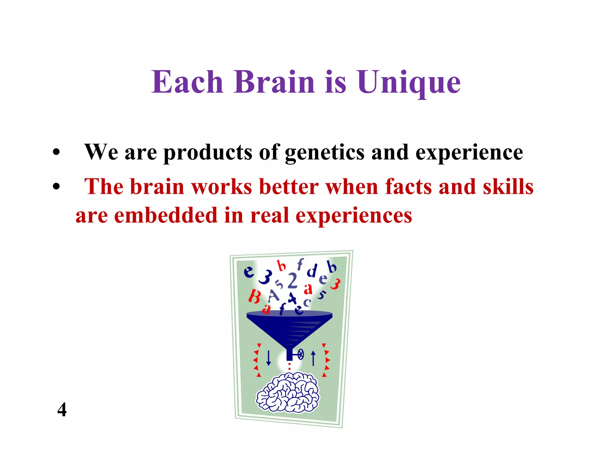 Each Brain is Unique
• We are products of genetics and experience
• The brain works better when facts and skills
are embedded in real experiences
4
 