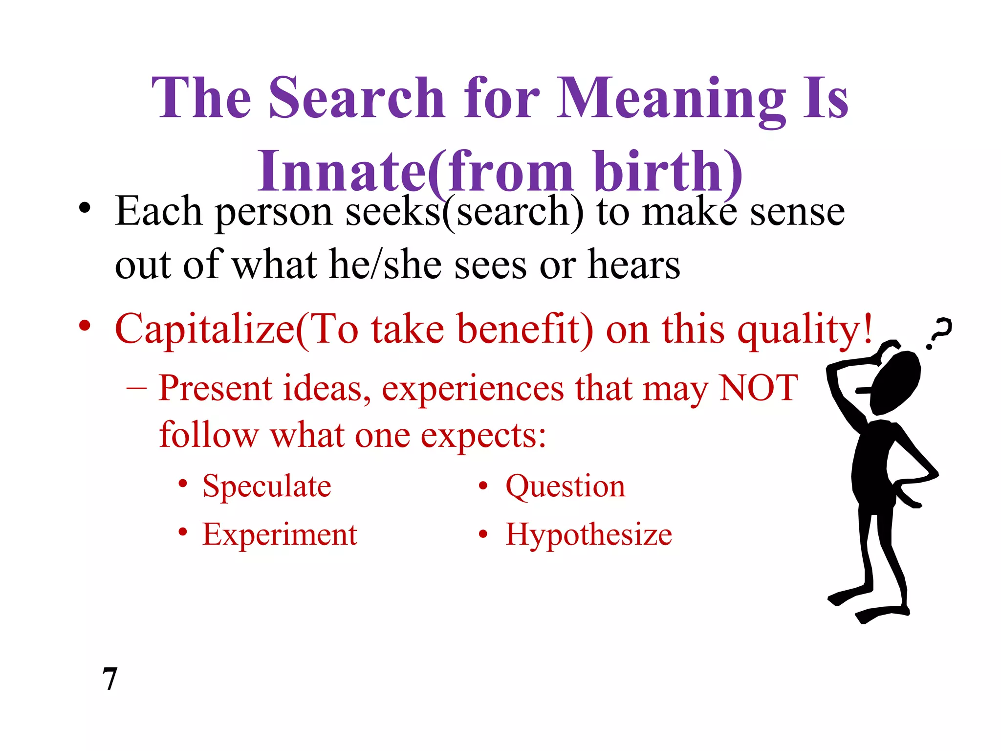 The Search for Meaning Is
Innate(from birth)
• Each person seeks(search) to make sense
out of what he/she sees or hears
• Capitalize(To take benefit) on this quality!
– Present ideas, experiences that may NOT
follow what one expects:
• Speculate • Question
• Experiment • Hypothesize
7
 