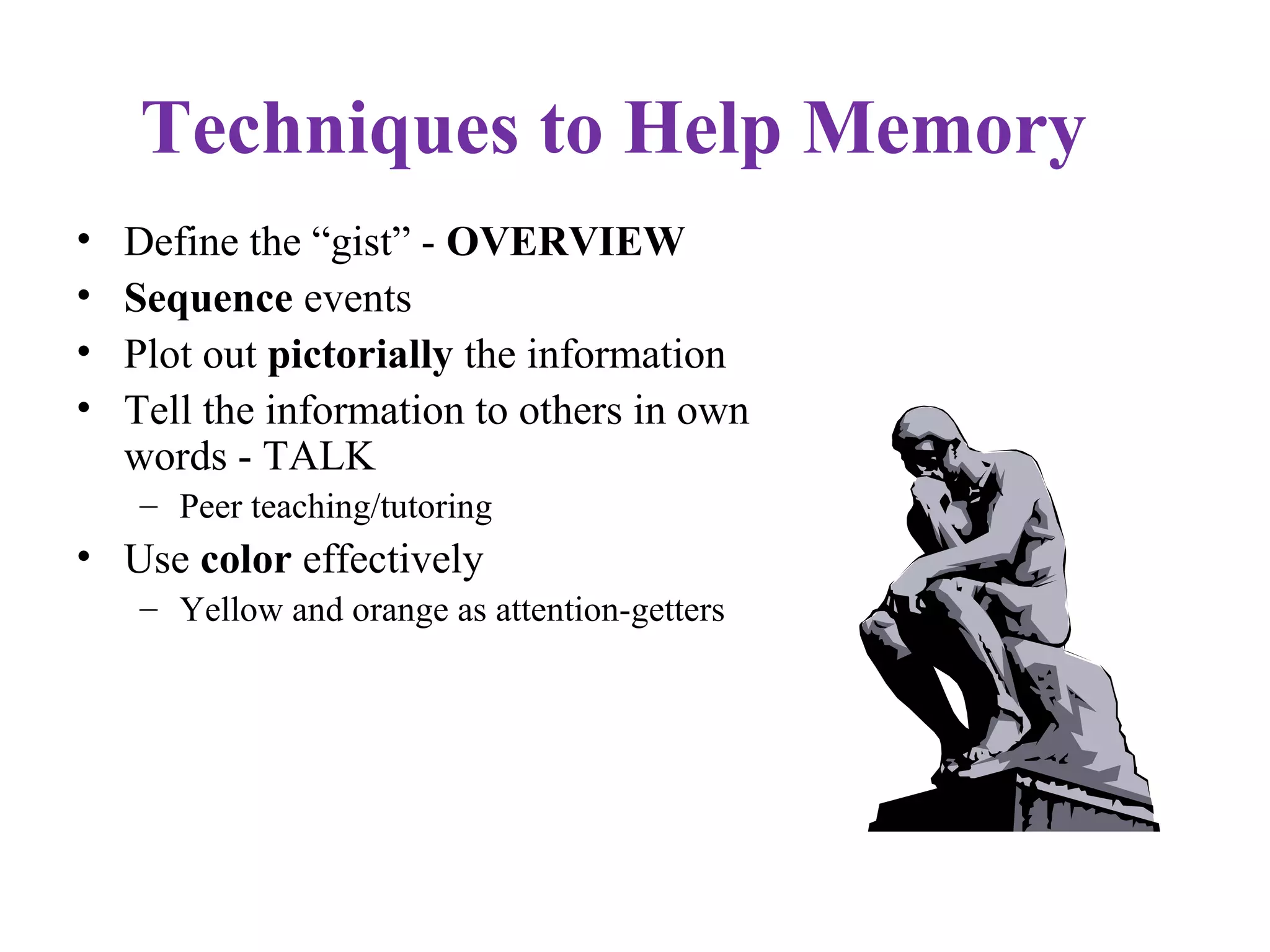 Techniques to Help Memory
• Define the “gist” - OVERVIEW
• Sequence events
• Plot out pictorially the information
• Tell the information to others in own
words - TALK
– Peer teaching/tutoring
• Use color effectively
– Yellow and orange as attention-getters
 