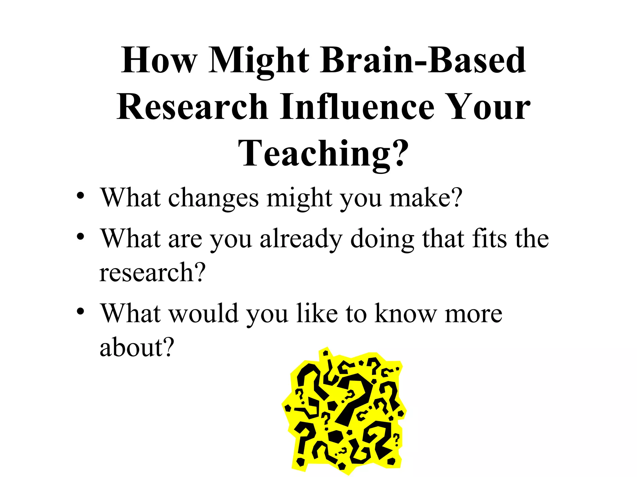 How Might Brain-Based
Research Influence Your
Teaching?
• What changes might you make?
• What are you already doing that fits the
research?
• What would you like to know more
about?
 