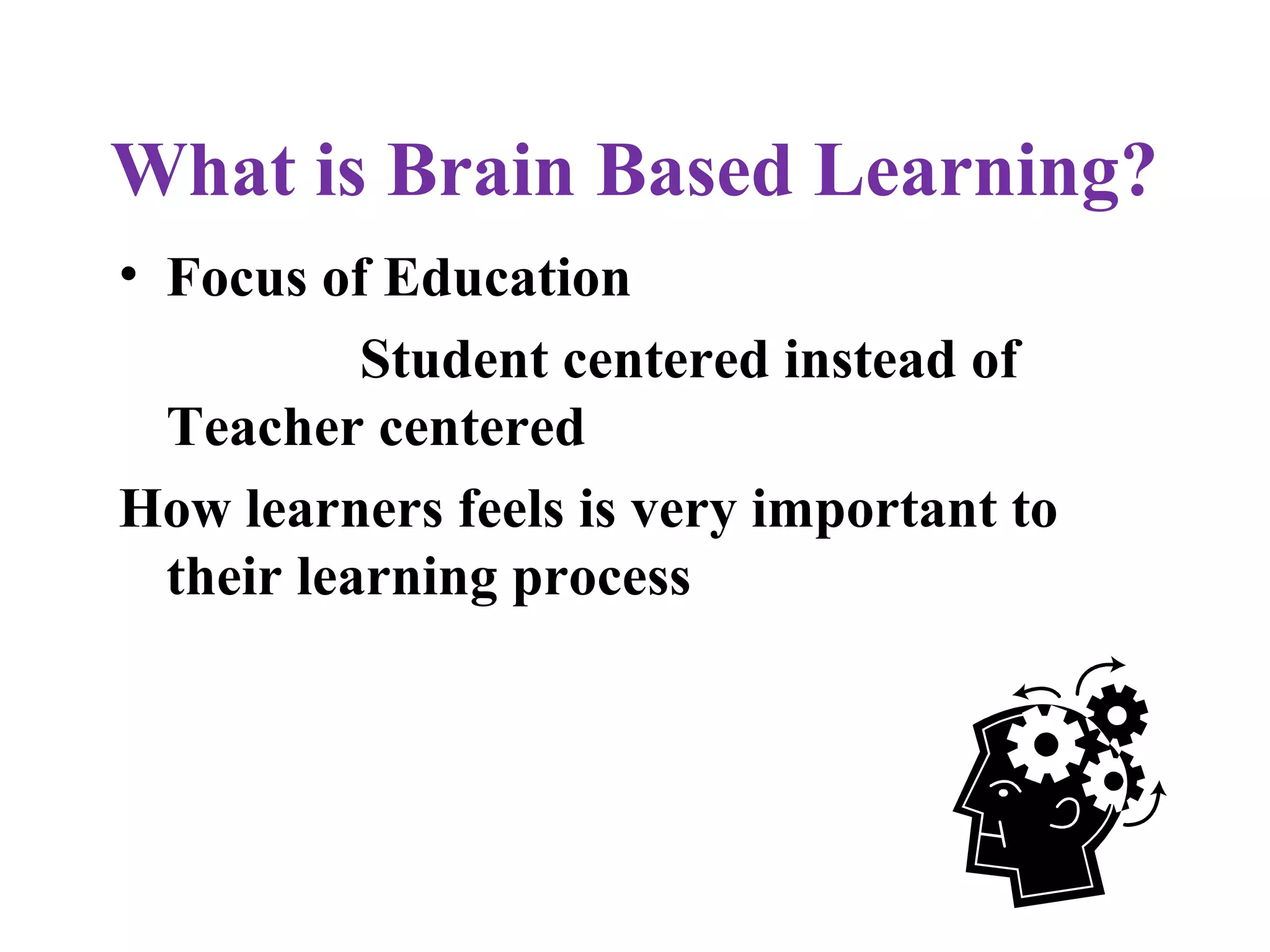 What is Brain Based Learning?
• Focus of Education
Student centered instead of
Teacher centered
How learners feels is very important to
their learning process
 