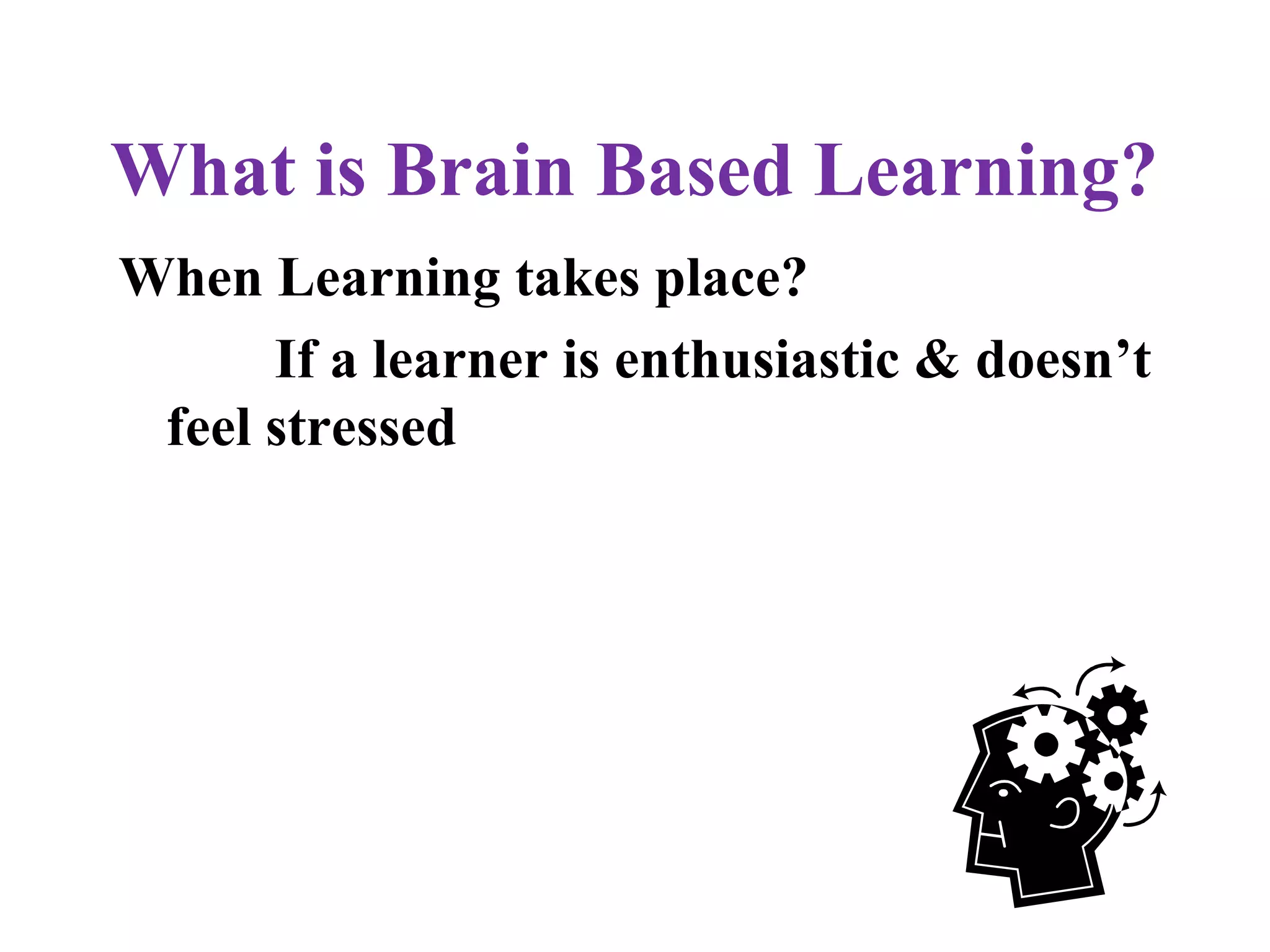 What is Brain Based Learning?
When Learning takes place?
If a learner is enthusiastic & doesn’t
feel stressed
 