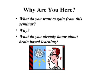 Why Are You Here?
• What do you want to gain from this
seminar?
• Why?
• What do you already know about
brain based learning?
 
