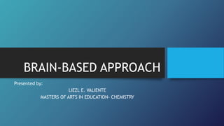 BRAIN-BASED APPROACH
Presented by:
LIEZL E. VALIENTE
MASTERS OF ARTS IN EDUCATION- CHEMISTRY
 