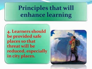Principles that will
enhance learning
4. Learners should
be provided safe
places so that
threat will be
reduced, especially
in city places.

 
