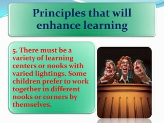 Principles that will
enhance learning
5. There must be a
variety of learning
centers or nooks with
varied lightings. Some
children prefer to work
together in different
nooks or corners by
themselves.

 