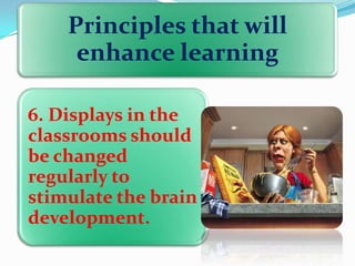Principles that will
enhance learning
6. Displays in the
classrooms should
be changed
regularly to
stimulate the brain
development.

 