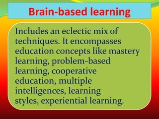 Brain-based learning
Includes an eclectic mix of
techniques. It encompasses
education concepts like mastery
learning, problem-based
learning, cooperative
education, multiple
intelligences, learning
styles, experiential learning.

 