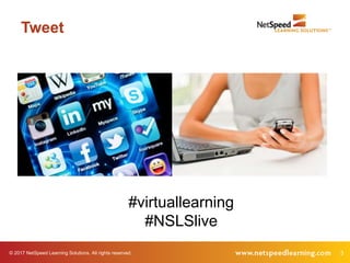 © 2017 NetSpeed Learning Solutions. All rights reserved. 3
Tweet
#virtuallearning
#NSLSlive
 