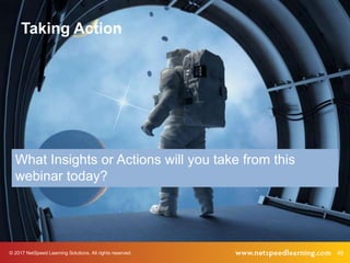 © 2017 NetSpeed Learning Solutions. All rights reserved. 46
Taking Action
What Insights or Actions will you take from this...