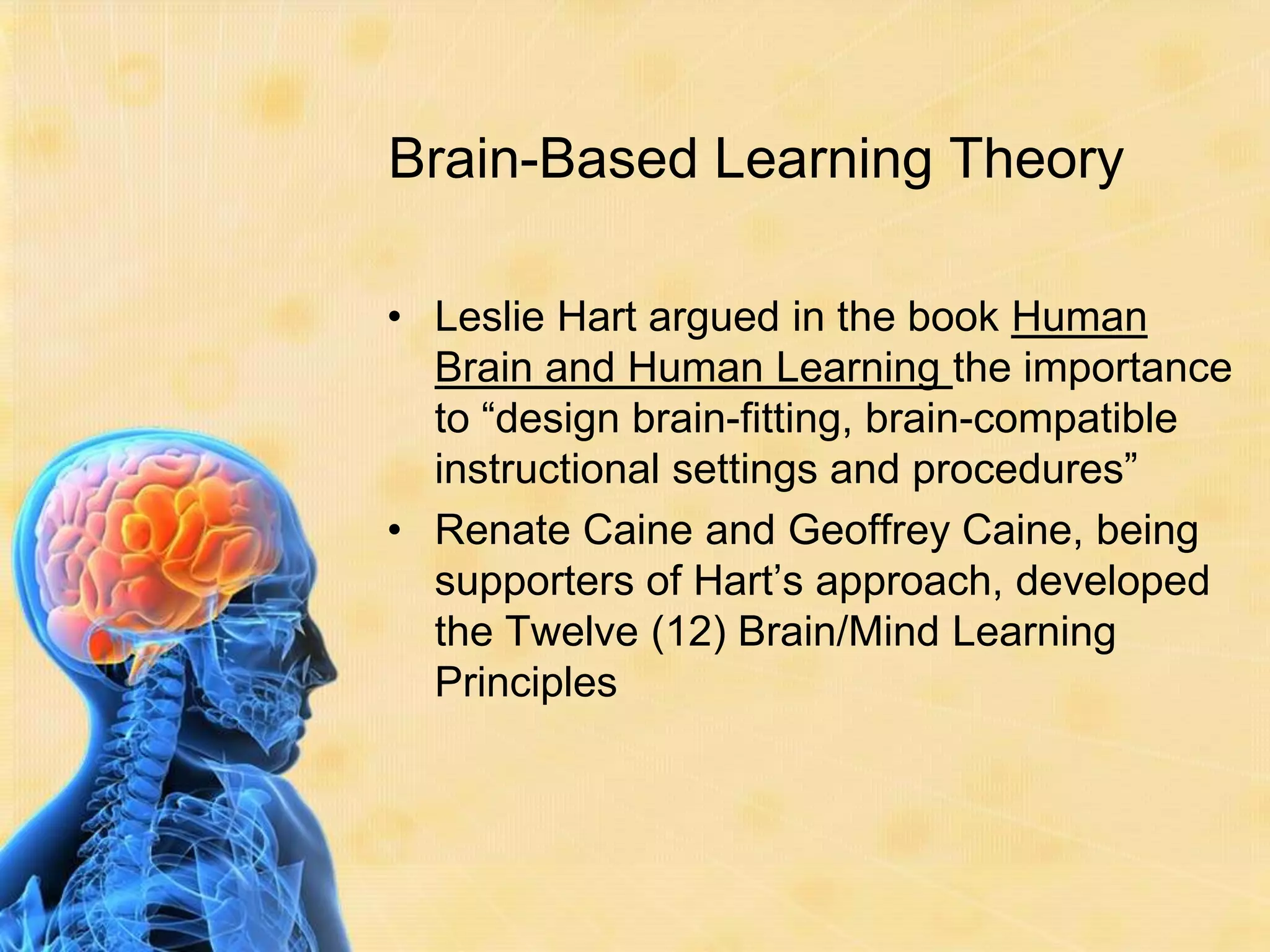 Brain-Based Learning TheoryLeslie Hart argued in the book Human Brain and Human Learning the importance to “design brain-fitting, brain-compatible instructional settings and procedures”Renate Caine and Geoffrey Caine, being supporters of Hart’s approach, developed the Twelve (12) Brain/Mind Learning Principles