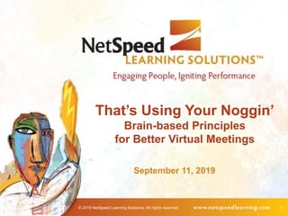 © 2019 NetSpeed Learning Solutions. All rights reserved. 1
That’s Using Your Noggin’
Brain-based Principles
for Better Virtual Meetings
September 11, 2019
 
