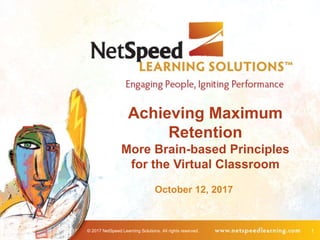 © 2017 NetSpeed Learning Solutions. All rights reserved. 1
Achieving Maximum
Retention
More Brain-based Principles
for the Virtual Classroom
October 12, 2017
 