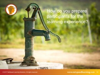 © 2017 NetSpeed Learning Solutions. All rights reserved. 15
Learner Readiness
How do you prepare
participants for the
learning experience?
 