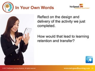 © 2017 NetSpeed Learning Solutions. All rights reserved. 24
In Your Own Words
Reflect on the design and
delivery of the activity we just
completed.
How would that lead to learning
retention and transfer?
 