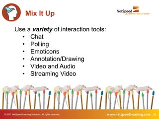 © 2017 NetSpeed Learning Solutions. All rights reserved. 29
Mix It Up
Use a variety of interaction tools:
• Chat
• Polling
• Emoticons
• Annotation/Drawing
• Video and Audio
• Streaming Video
 