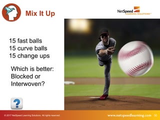 © 2017 NetSpeed Learning Solutions. All rights reserved. 30
15 fast balls
15 curve balls
15 change ups
Mix It Up
Which is better:
Blocked or
Interwoven?
 