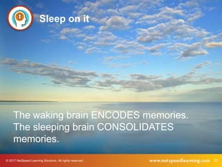 © 2017 NetSpeed Learning Solutions. All rights reserved. 37
Sleep on it
The waking brain ENCODES memories.
The sleeping brain CONSOLIDATES
memories.
 