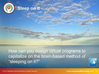 © 2017 NetSpeed Learning Solutions. All rights reserved. 39
Sleep on it
How can you design virtual programs to
capitalize on the brain-based method of
“sleeping on it?”
 