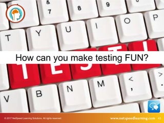 © 2017 NetSpeed Learning Solutions. All rights reserved. 43
How can you make testing FUN?
 
