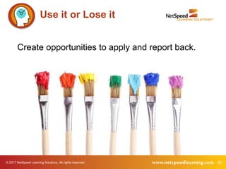 50© 2017 NetSpeed Learning Solutions. All rights reserved.
Use it or Lose it
Create opportunities to apply and report back.
 